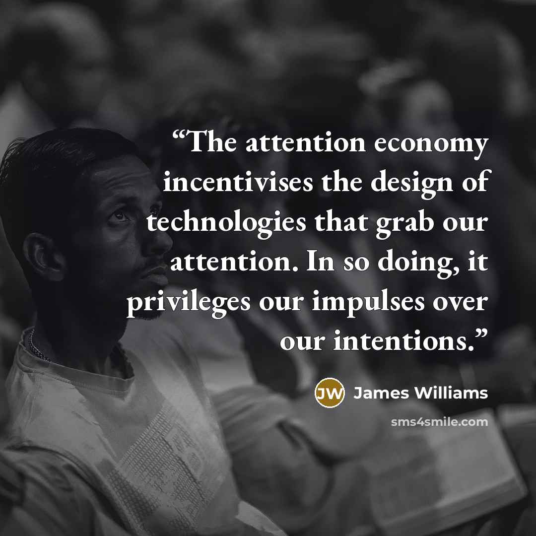 “The attention economy incentivises the design of technologies that grab our attention. In so doing, it privileges our impulses over our intentions.” quote by James Williams