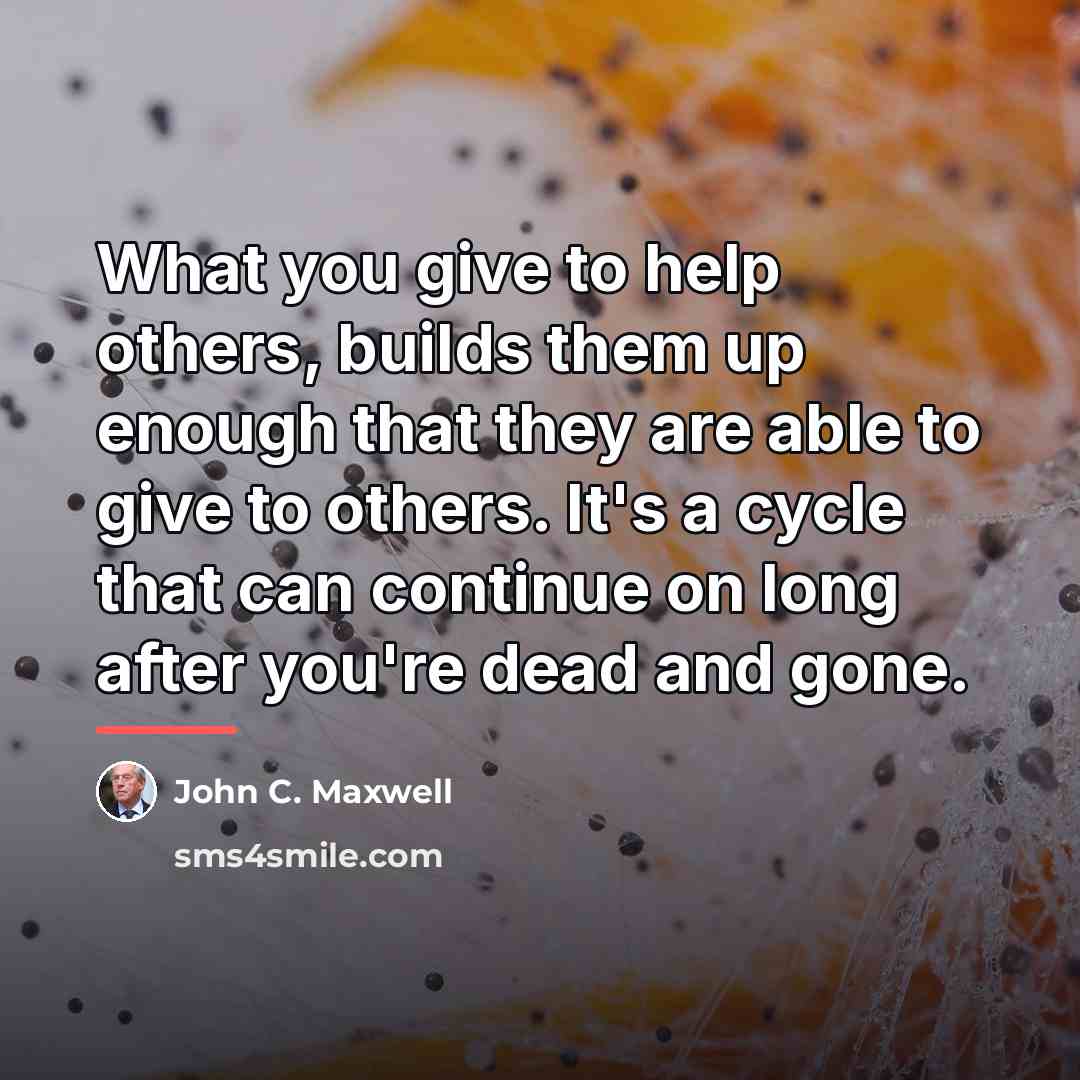 “What you give to help others, builds them up enough…” quote by John C. Maxwell