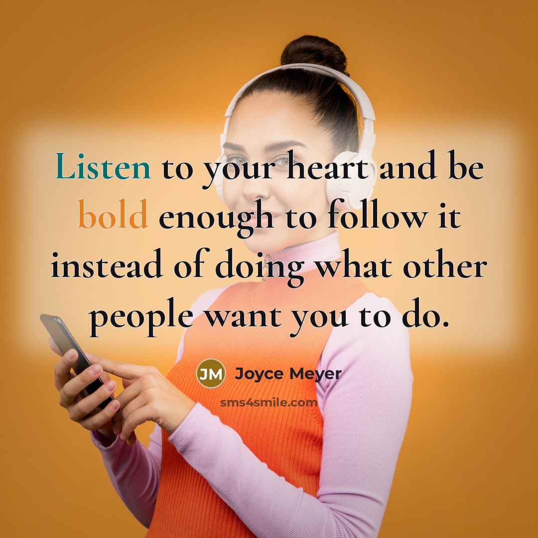 “Listen to your heart and be bold enough to follow it instead of doing what other people want you to do.” quote by Joyce Meyer