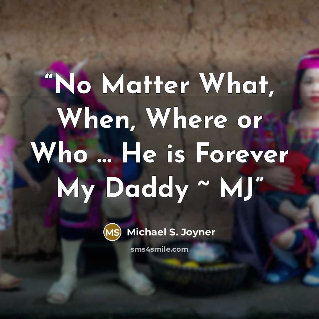 “No Matter What, When, Where or Who … He is Forever My Daddy ~ MJ” quote by Michael S. Joyner