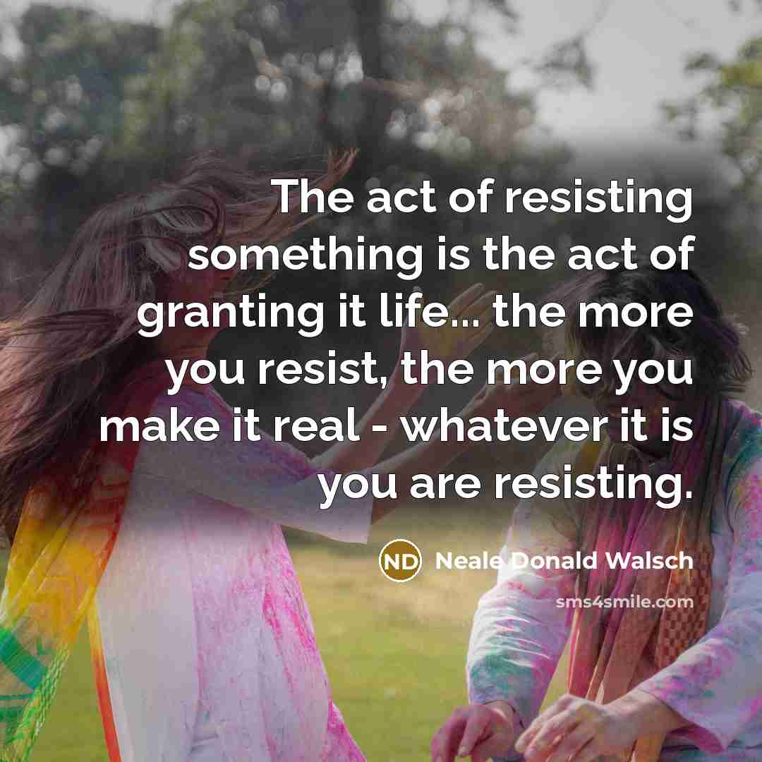 “The act of resisting something is the act of granting…” quote by Neale Donald Walsch