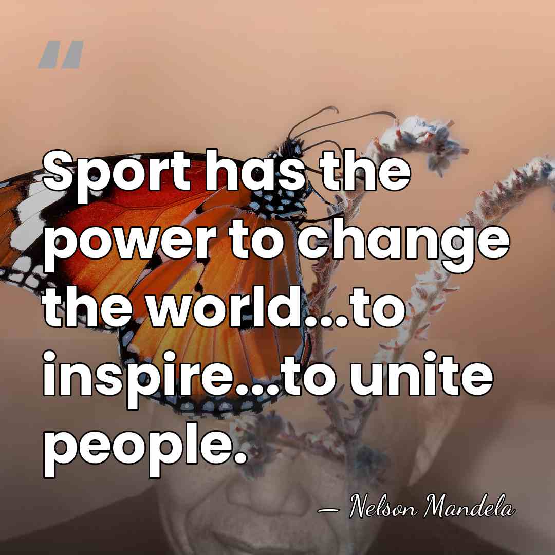 Sport has the power to change the world...to inspire...to unite people. - Nelson Mandela