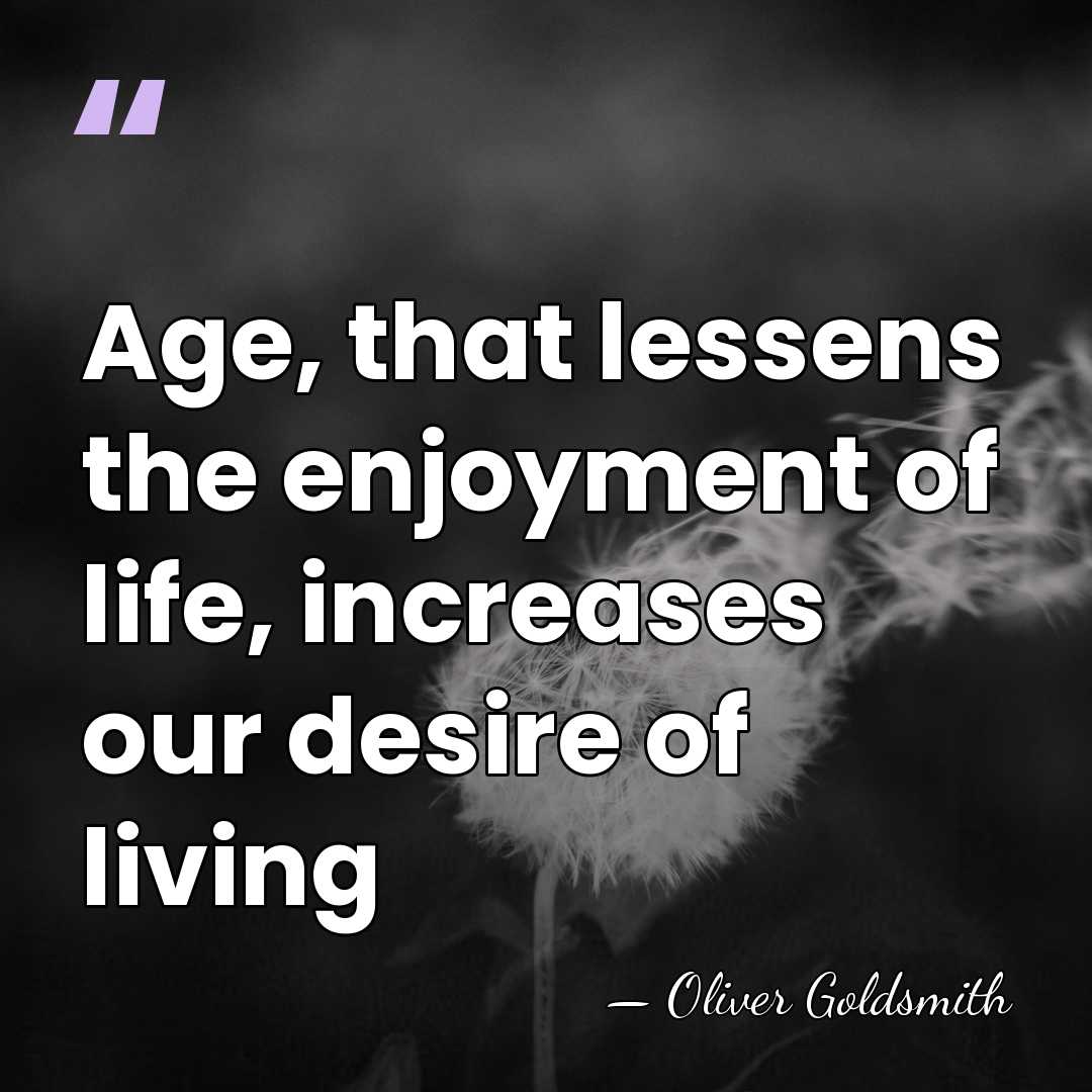Age, that lessens the enjoyment of life, increases our desire of living - Oliver Goldsmith