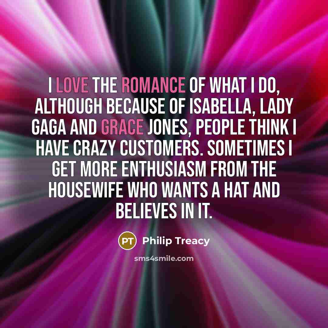 “I love the romance of what I do, although because…” quote by Philip Treacy