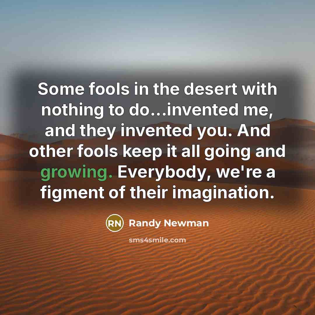 “Some fools in the desert with nothing to do...invented me,…” quote by Randy Newman