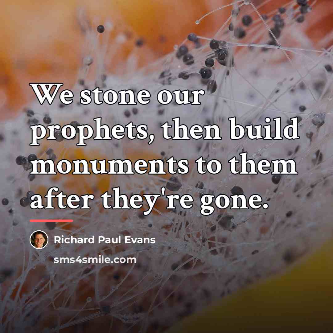 “We stone our prophets, then build monuments to them after…” quote by Richard Paul Evans