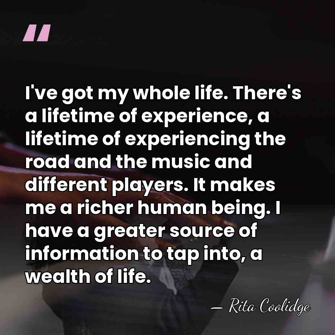 I've got my whole life. There's a lifetime of experience, a lifetime&hellip; - Rita Coolidge