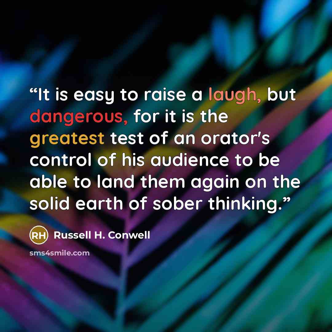 “It is easy to raise a laugh, but dangerous, for it is the greatest test of an orator's control of his audience to be able to land them again on the solid earth of sober thinking.” quote by Russell H. Conwell
