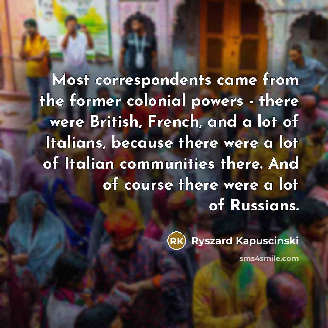 “Most correspondents came from the former colonial powers - there…” quote by Ryszard Kapuscinski