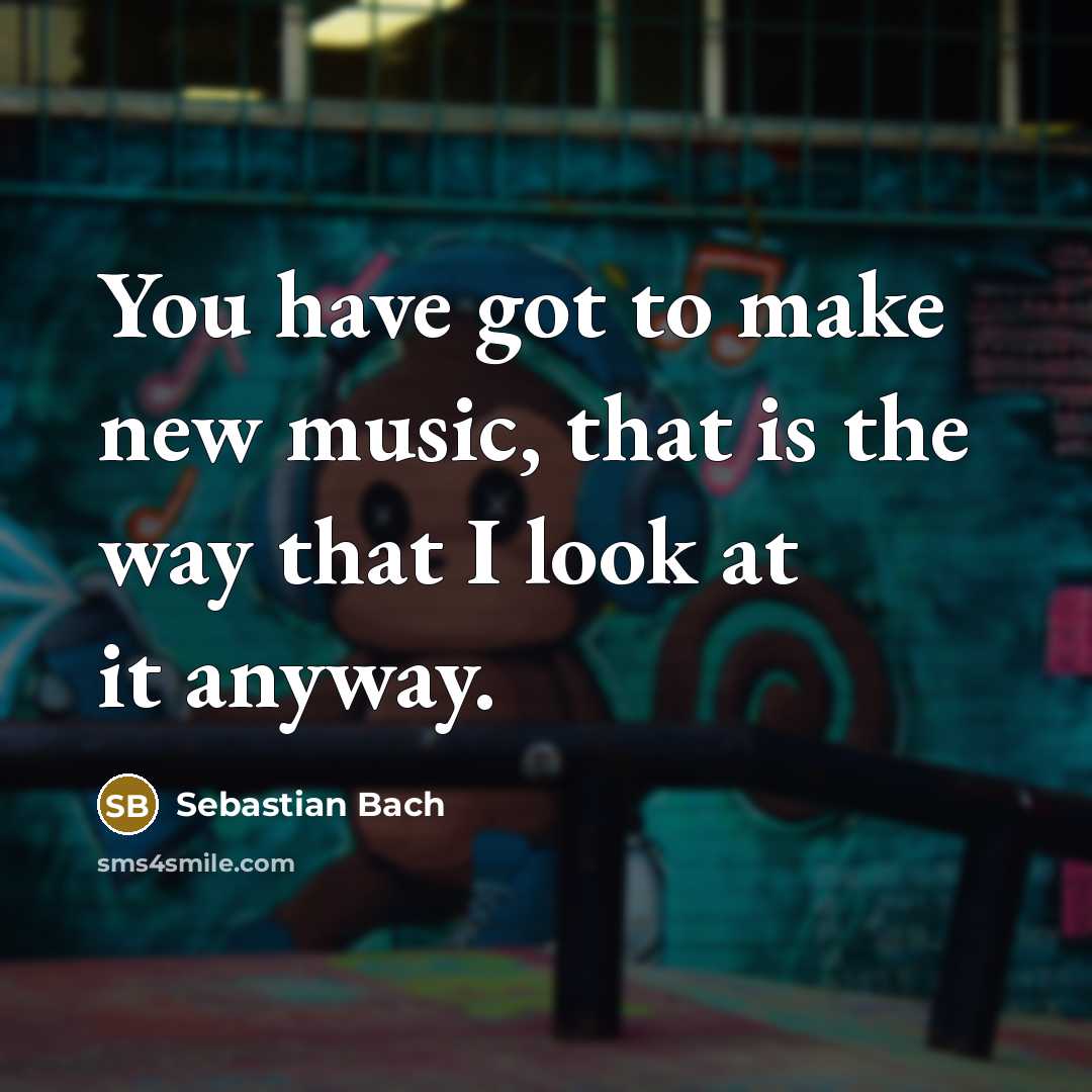 “You have got to make new music, that is the way that I look at it anyway.” quote by Sebastian Bach