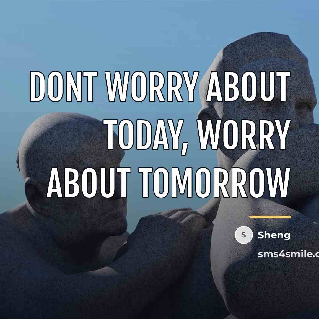 “Dont worry about today, worry about tomorrow…” quote by Sheng