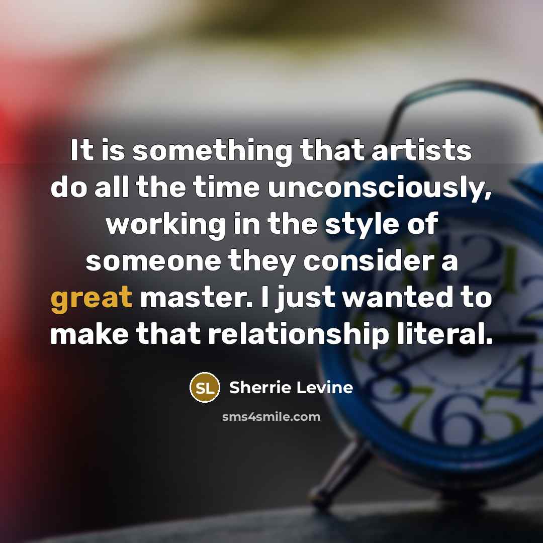 “It is something that artists do all the time unconsciously,…” quote by Sherrie Levine