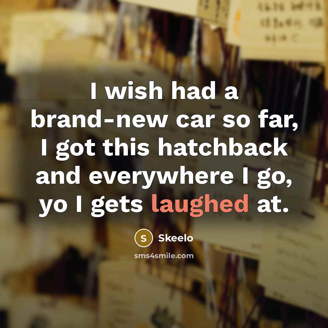 “I wish had a brand-new car so far, I got this hatchback and everywhere I go, yo I gets laughed at.” quote by Skeelo