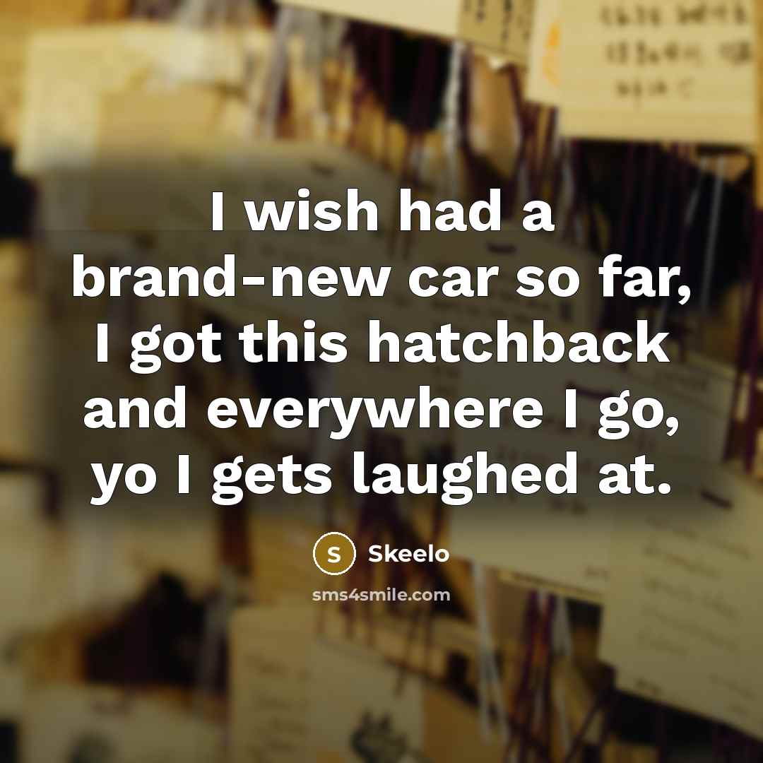 “I wish had a brand-new car so far, I got this hatchback and everywhere I go, yo I gets laughed at.” quote by Skeelo