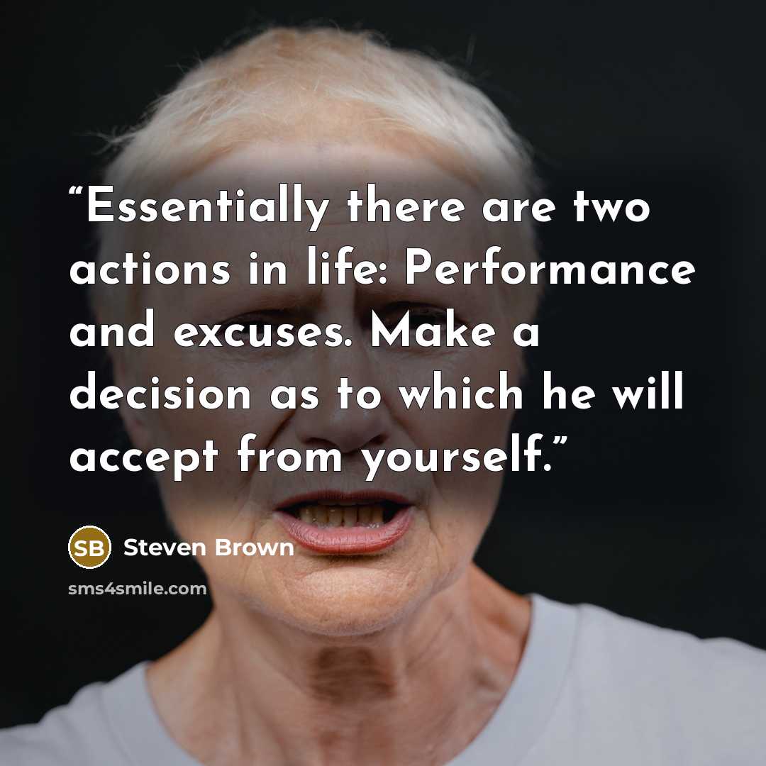 “Essentially there are two actions in life: Performance and excuses. Make a decision as to which he will accept from yourself.” quote by Steven Brown