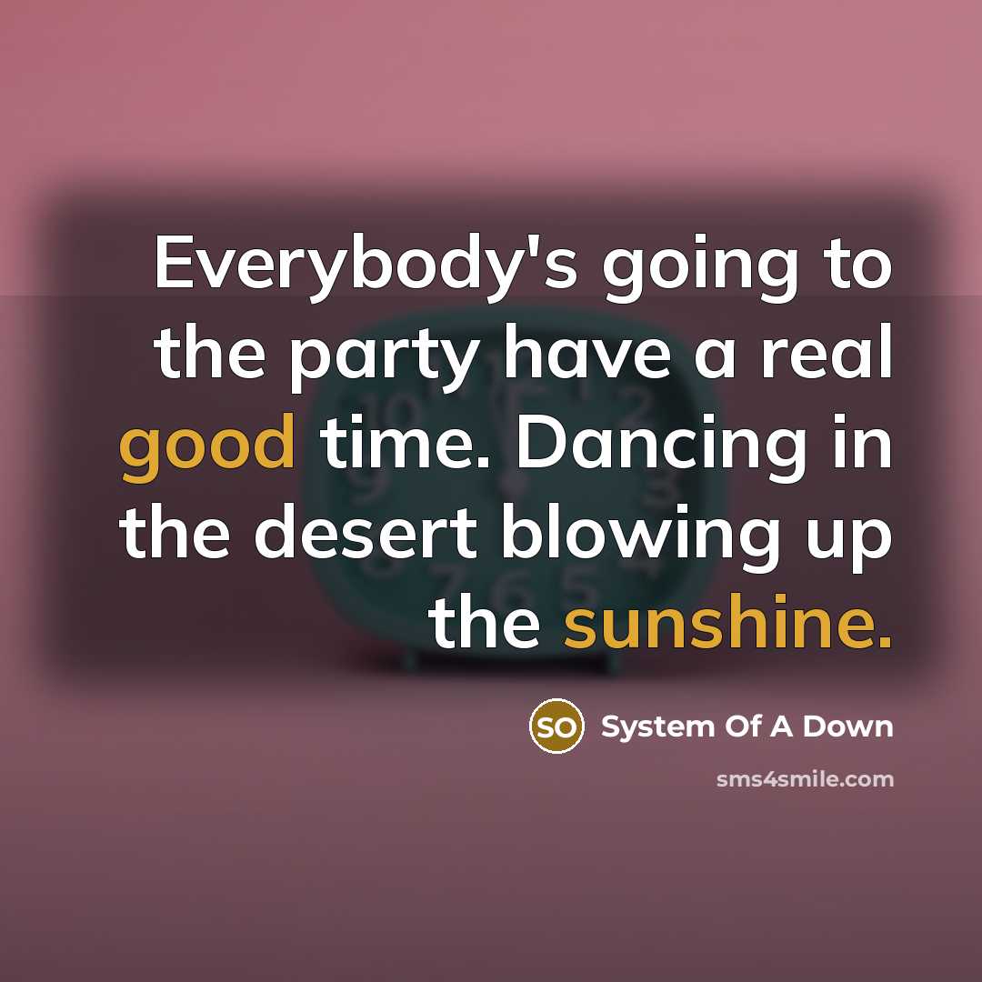 “Everybody's going to the party have a real good time. Dancing in the desert blowing up the sunshine.” quote by System Of A Down