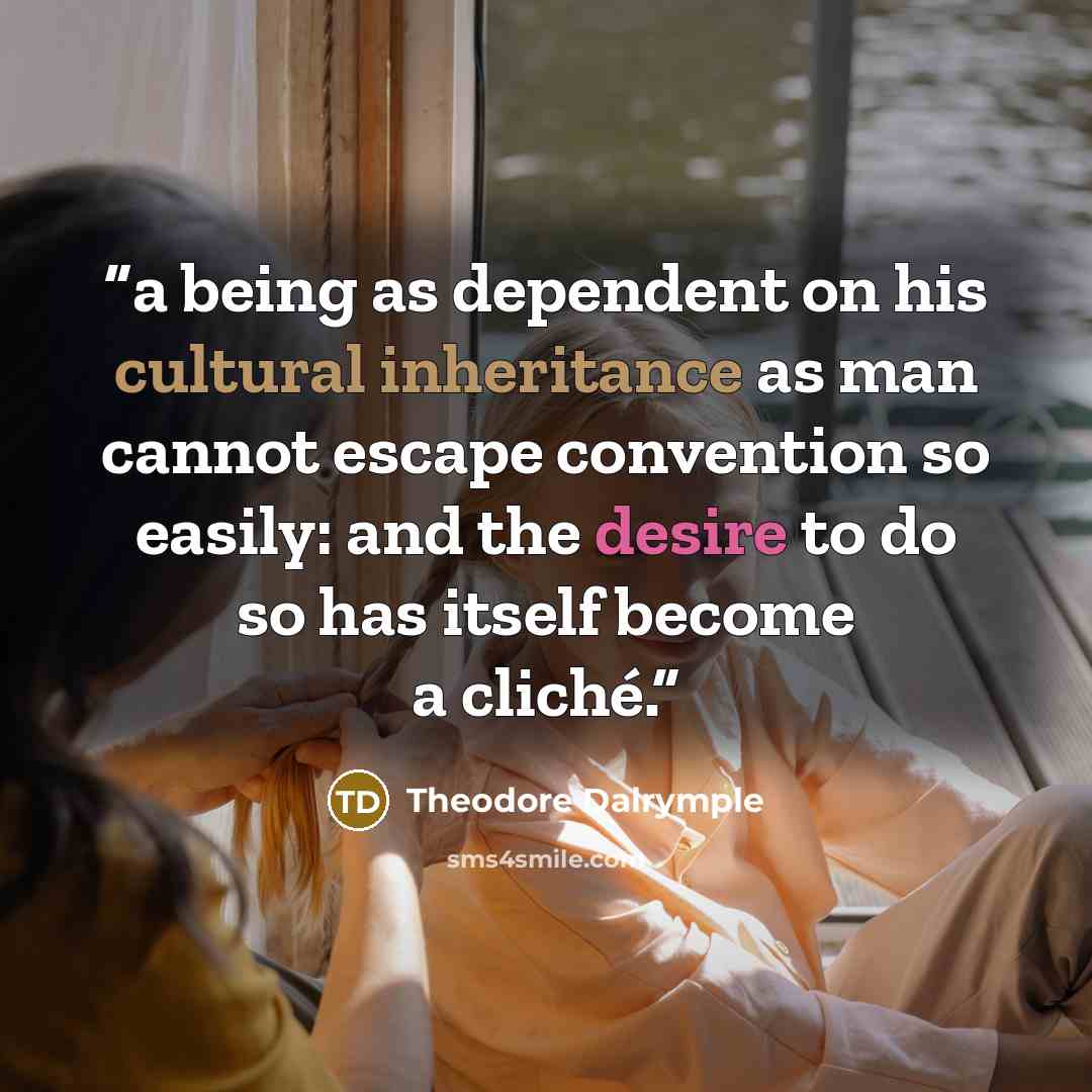 “a being as dependent on his cultural inheritance as man cannot escape convention so easily: and the desire to do so has itself become a cliché.” quote by Theodore Dalrymple