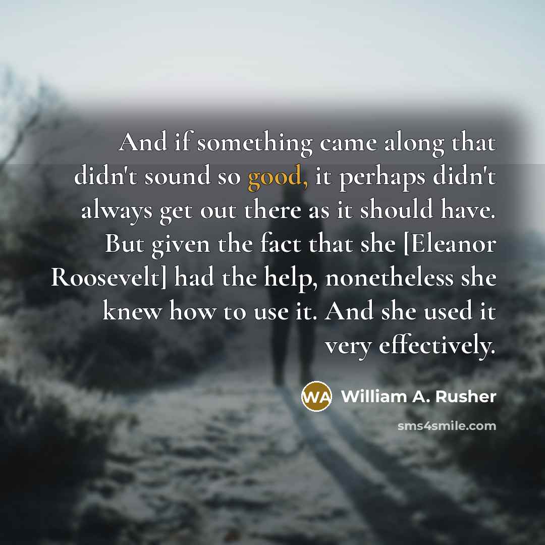 “And if something came along that didn't sound so good, it perhaps didn't always get out there as it should have. But given the fact that she [Eleanor Roosevelt] had the help, nonetheless she knew how to use it. And she used it very effectively.” quote by William A. Rusher