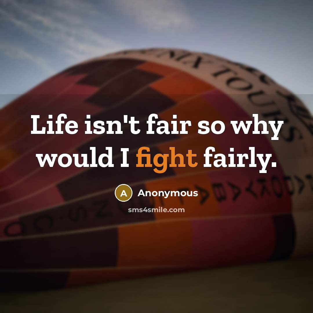 “Life isn't fair so why would I fight fairly.” quote by Anonymous