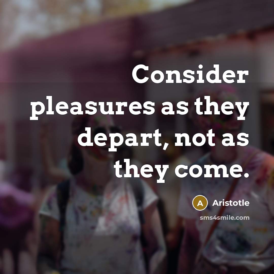 “Consider pleasures as they depart, not as they come.…” quote by Aristotle