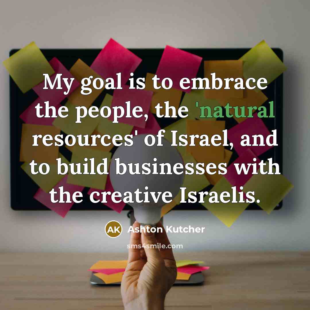“My goal is to embrace the people, the 'natural resources'…” quote by Ashton Kutcher
