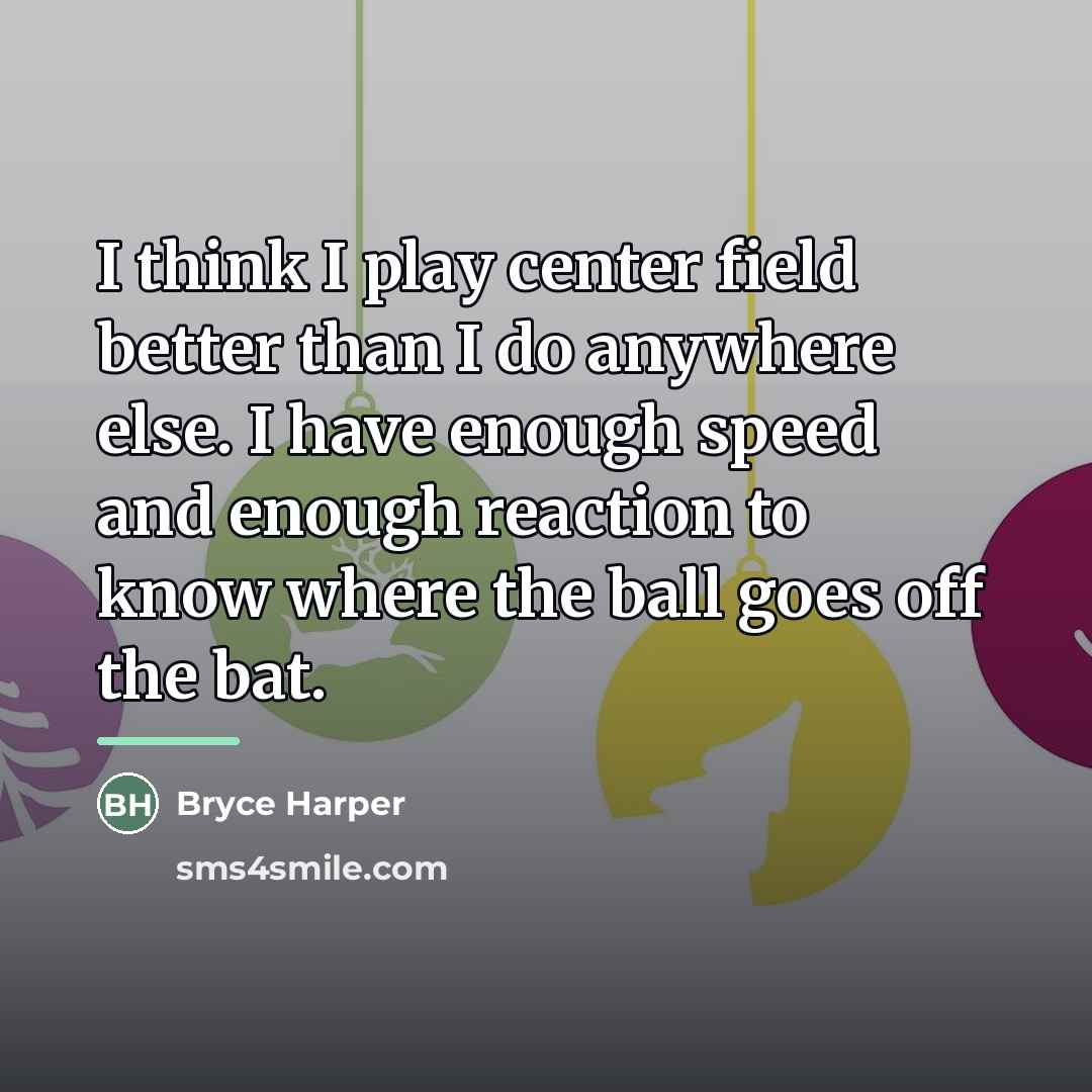 “I think I play center field better than I do…” quote by Bryce Harper