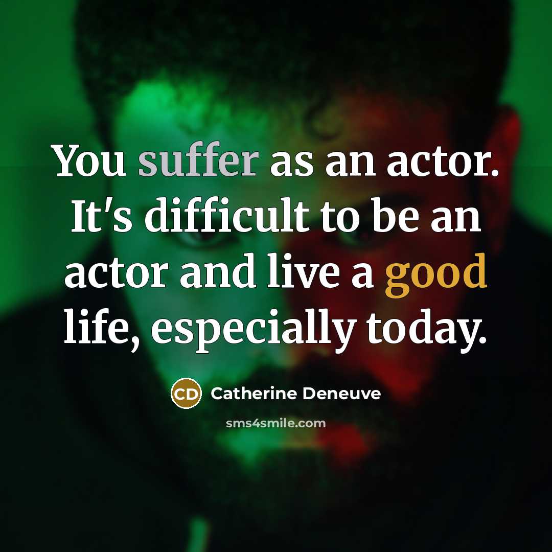 “You suffer as an actor. It's difficult to be an actor and live a good life, especially today.” quote by Catherine Deneuve