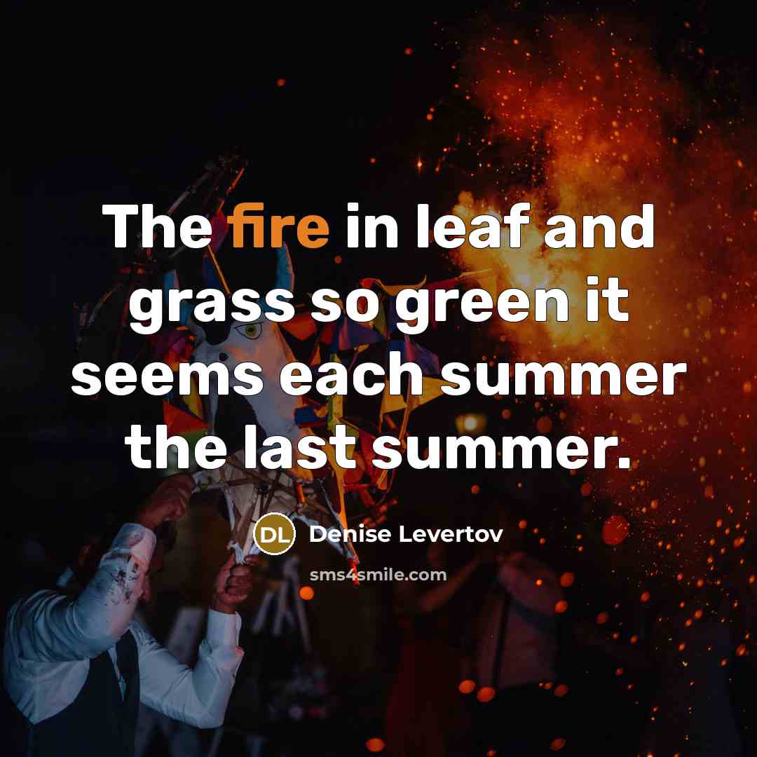 “The fire in leaf and grass so green it seems…” quote by Denise Levertov