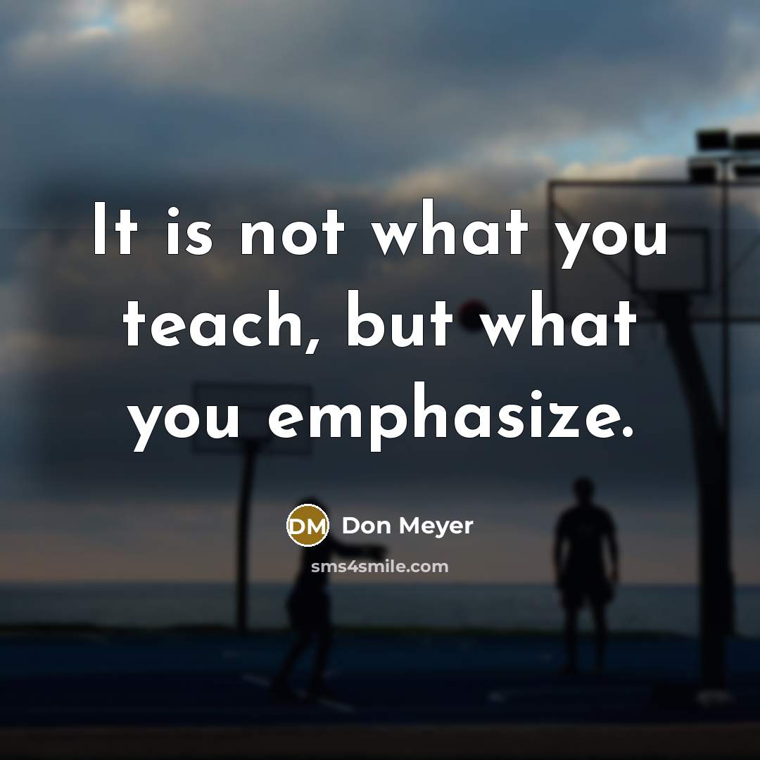 “It is not what you teach, but what you emphasize.…” quote by Don Meyer
