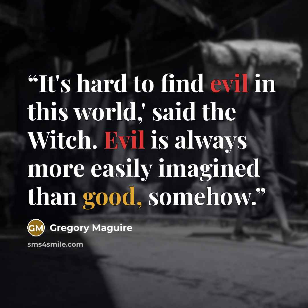 “It's hard to find evil in this world,' said the Witch. Evil is always more easily imagined than good, somehow.” quote by Gregory Maguire