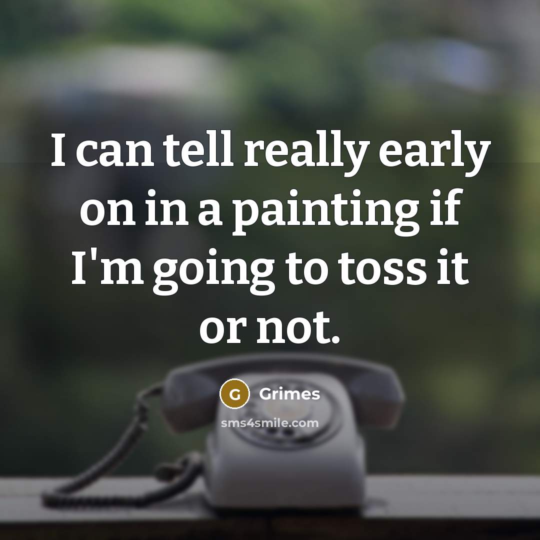 “I can tell really early on in a painting if I'm going to toss it or not.” quote by Grimes