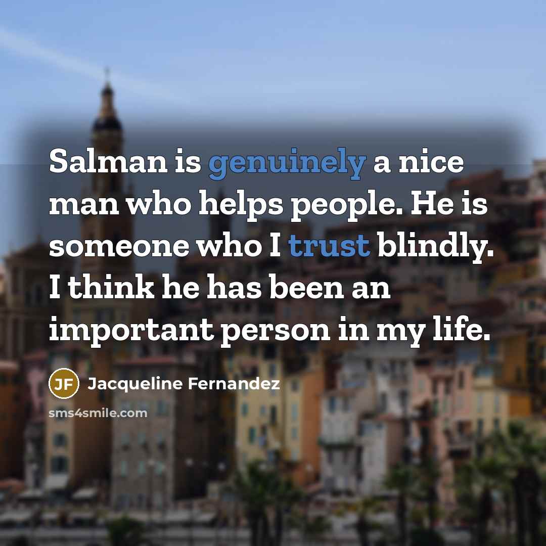 “Salman is genuinely a nice man who helps people. He is someone who I trust blindly. I think he has been an important person in my life.” quote by Jacqueline Fernandez