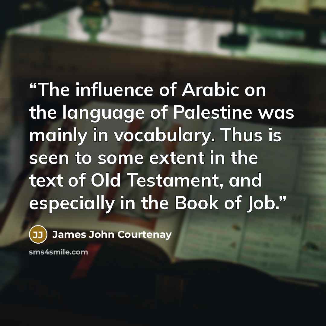 “The influence of Arabic on the language of Palestine was mainly in vocabulary. Thus is seen to some extent in the text of Old Testament, and especially in the Book of Job.” quote by James John Courtenay