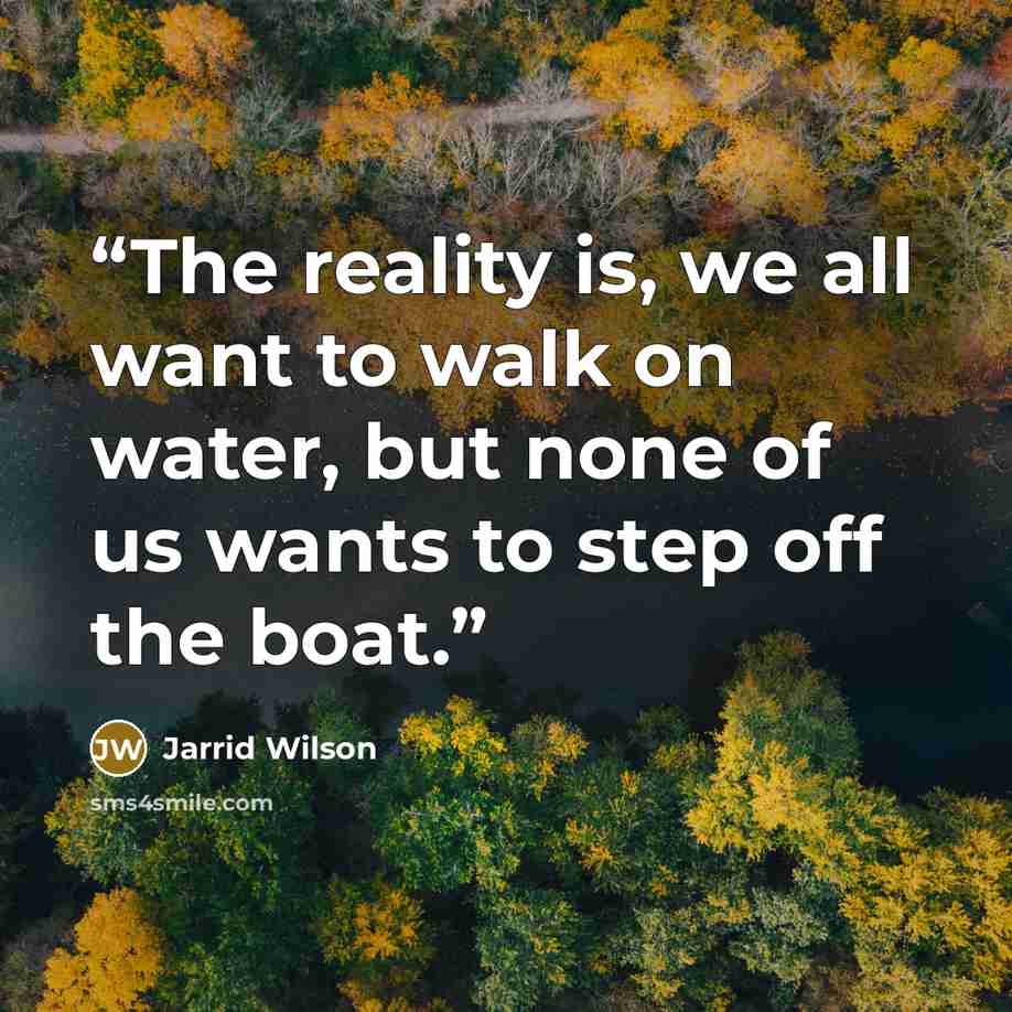 “The reality is, we all want to walk on water, but none of us wants to step off the boat.” quote by Jarrid Wilson