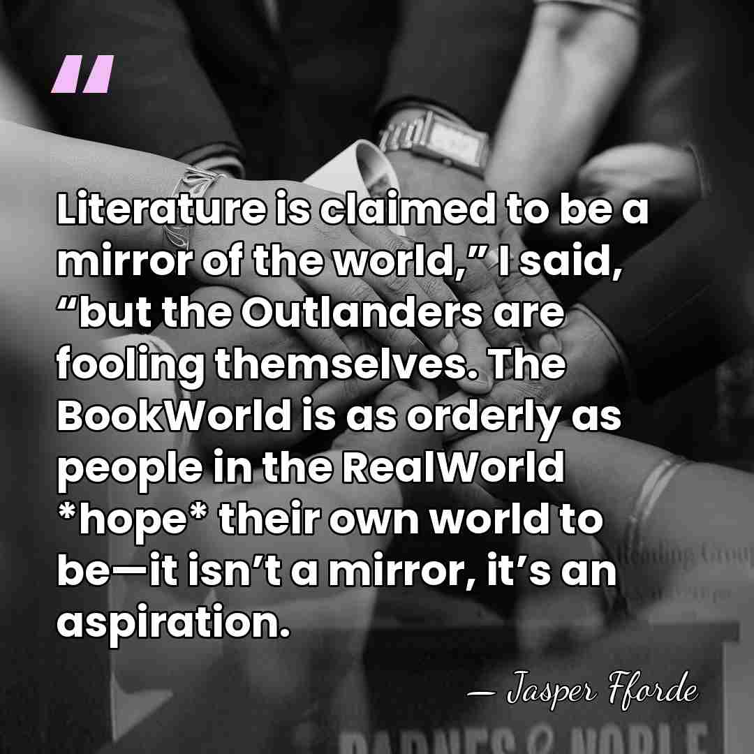 Literature is claimed to be a mirror of the world,” I said,&hellip; - Jasper Fforde