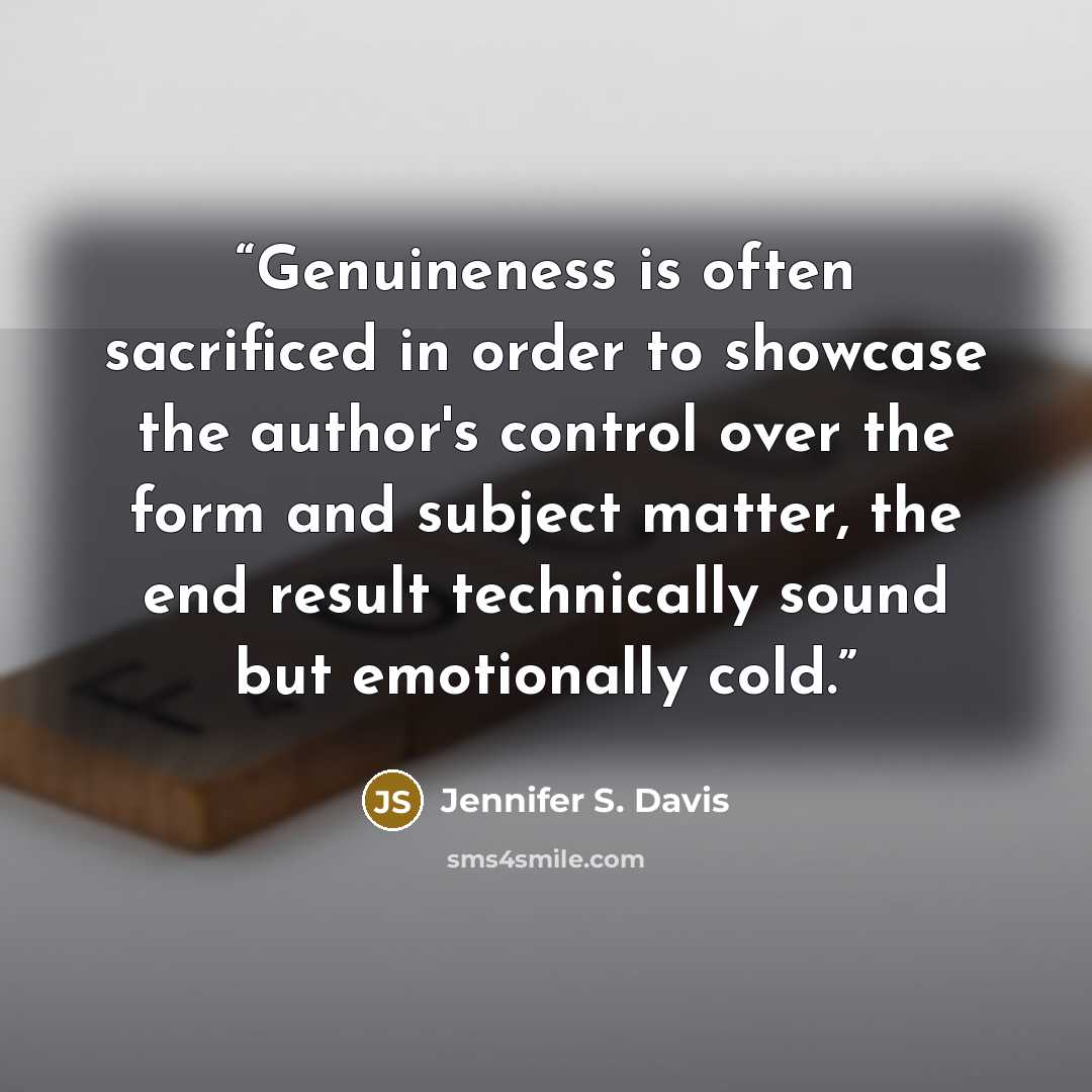 “Genuineness is often sacrificed in order to showcase the author's control over the form and subject matter, the end result technically sound but emotionally cold.” quote by Jennifer S. Davis