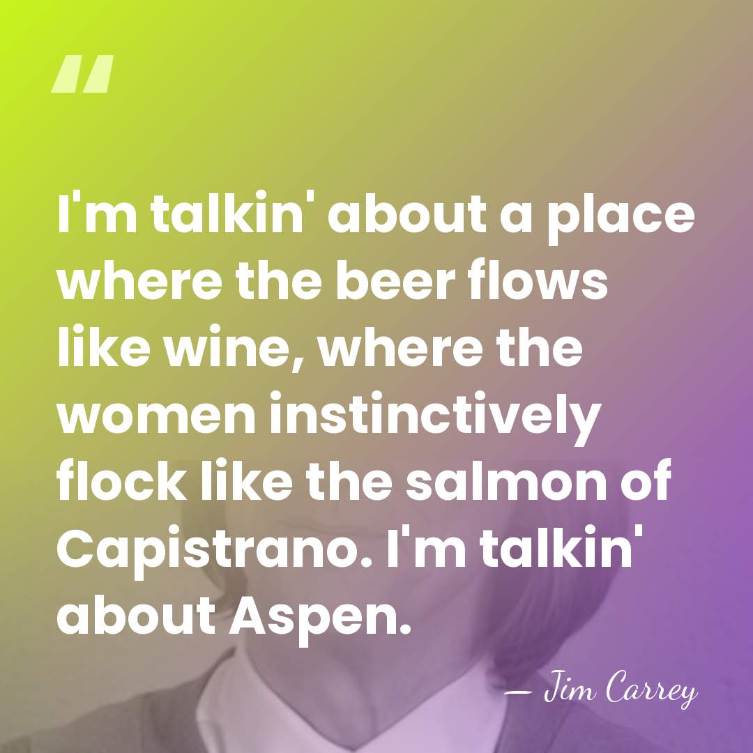 I'm talkin' about a place where the beer flows like wine, where&hellip; - Jim Carrey