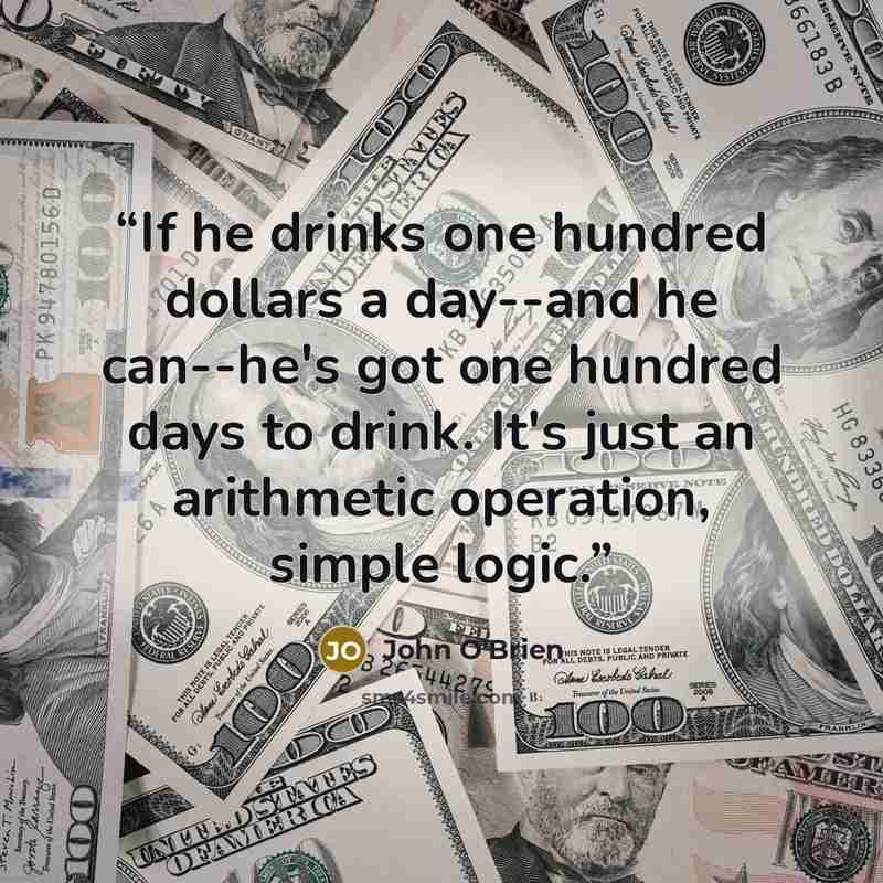 “If he drinks one hundred dollars a day--and he can--he's got one hundred days to drink. It's just an arithmetic operation, simple logic.” quote by John O'Brien