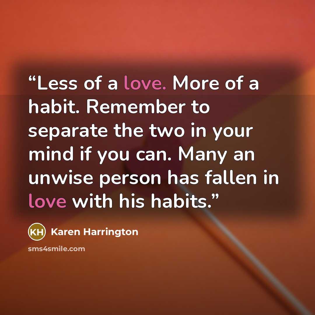 “Less of a love. More of a habit. Remember to separate the two in your mind if you can. Many an unwise person has fallen in love with his habits.” quote by Karen Harrington