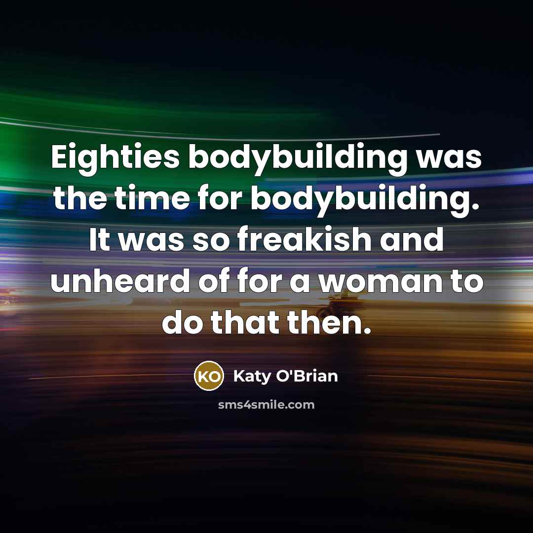 “Eighties bodybuilding was the time for bodybuilding. It was so…” quote by Katy O'Brian