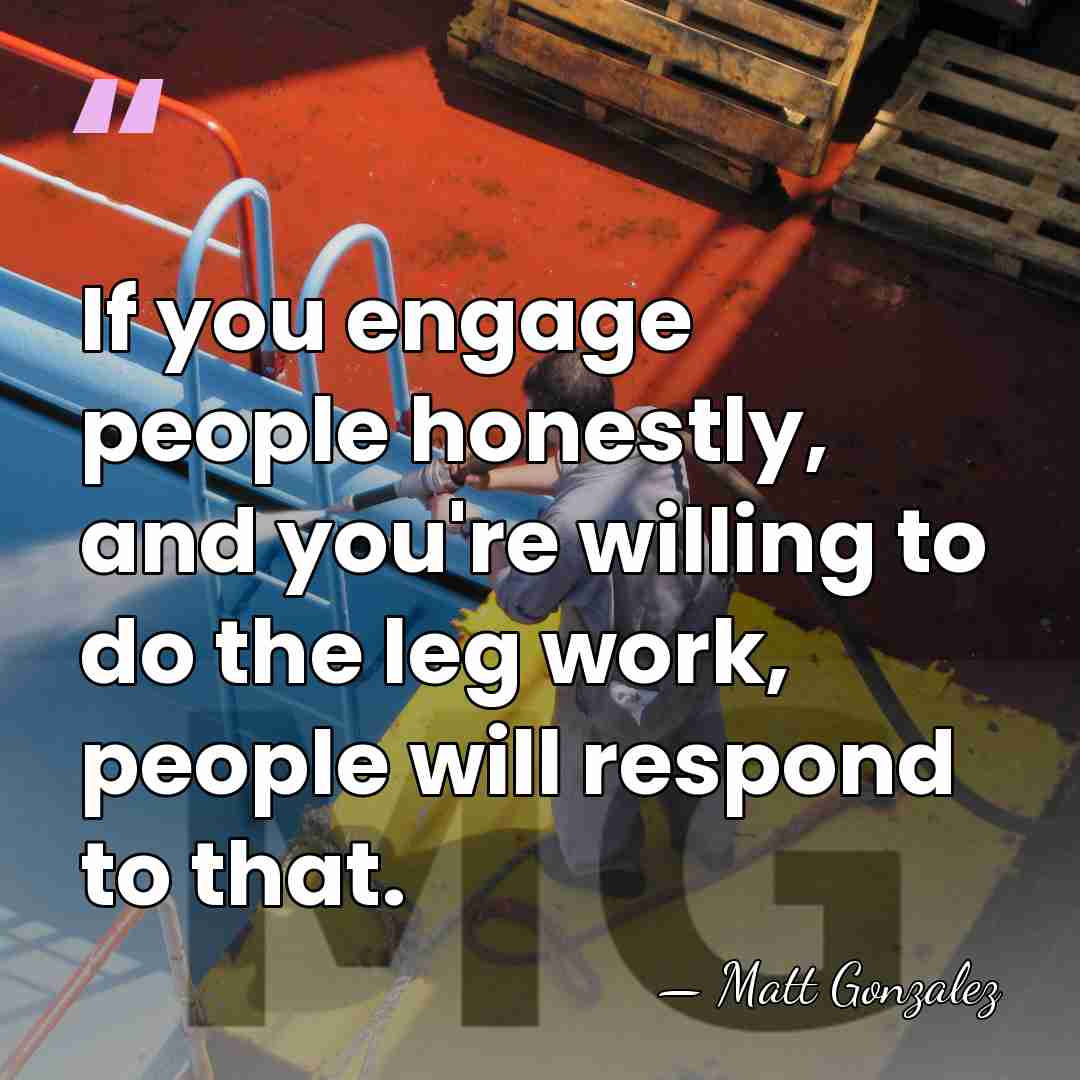 If you engage people honestly, and you're willing to do the leg&hellip; - Matt Gonzalez
