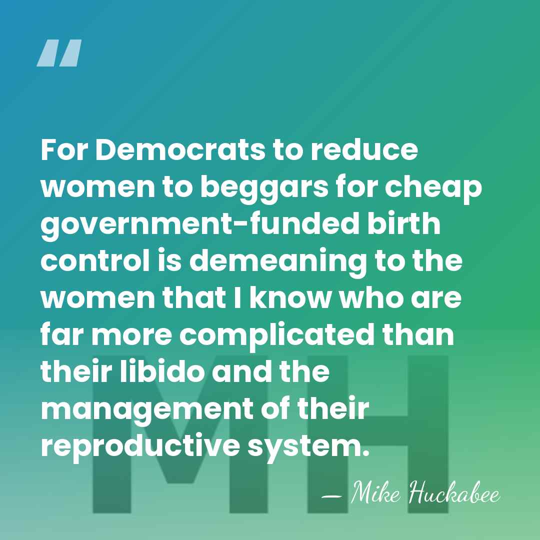 For Democrats to reduce women to beggars for cheap government-funded birth control&hellip; - Mike Huckabee