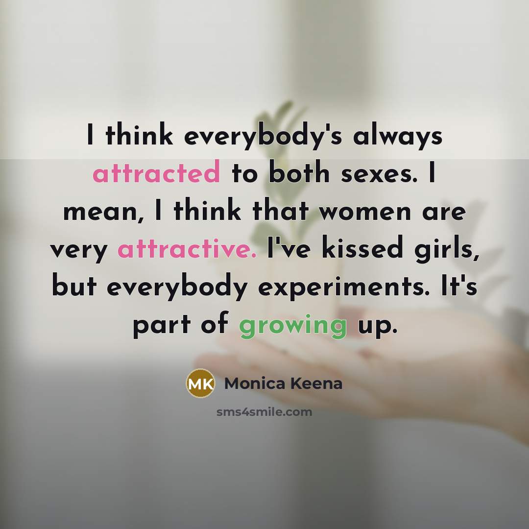 “I think everybody's always attracted to both sexes. I mean, I think that women are very attractive. I've kissed girls, but everybody experiments. It's part of growing up.” quote by Monica Keena
