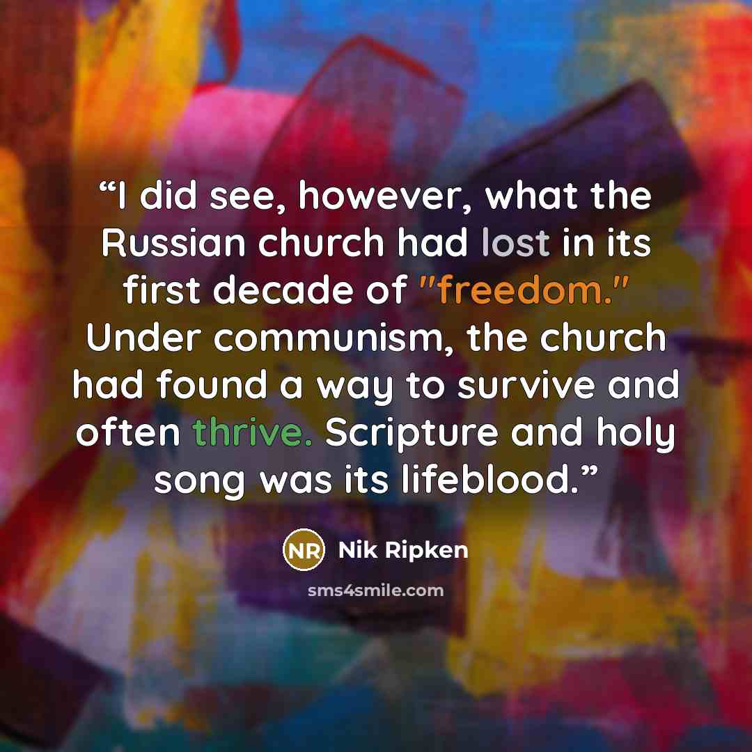 “I did see, however, what the Russian church had lost in its first decade of "freedom." Under communism, the church had found a way to survive and often thrive. Scripture and holy song was its lifeblood.” quote by Nik Ripken