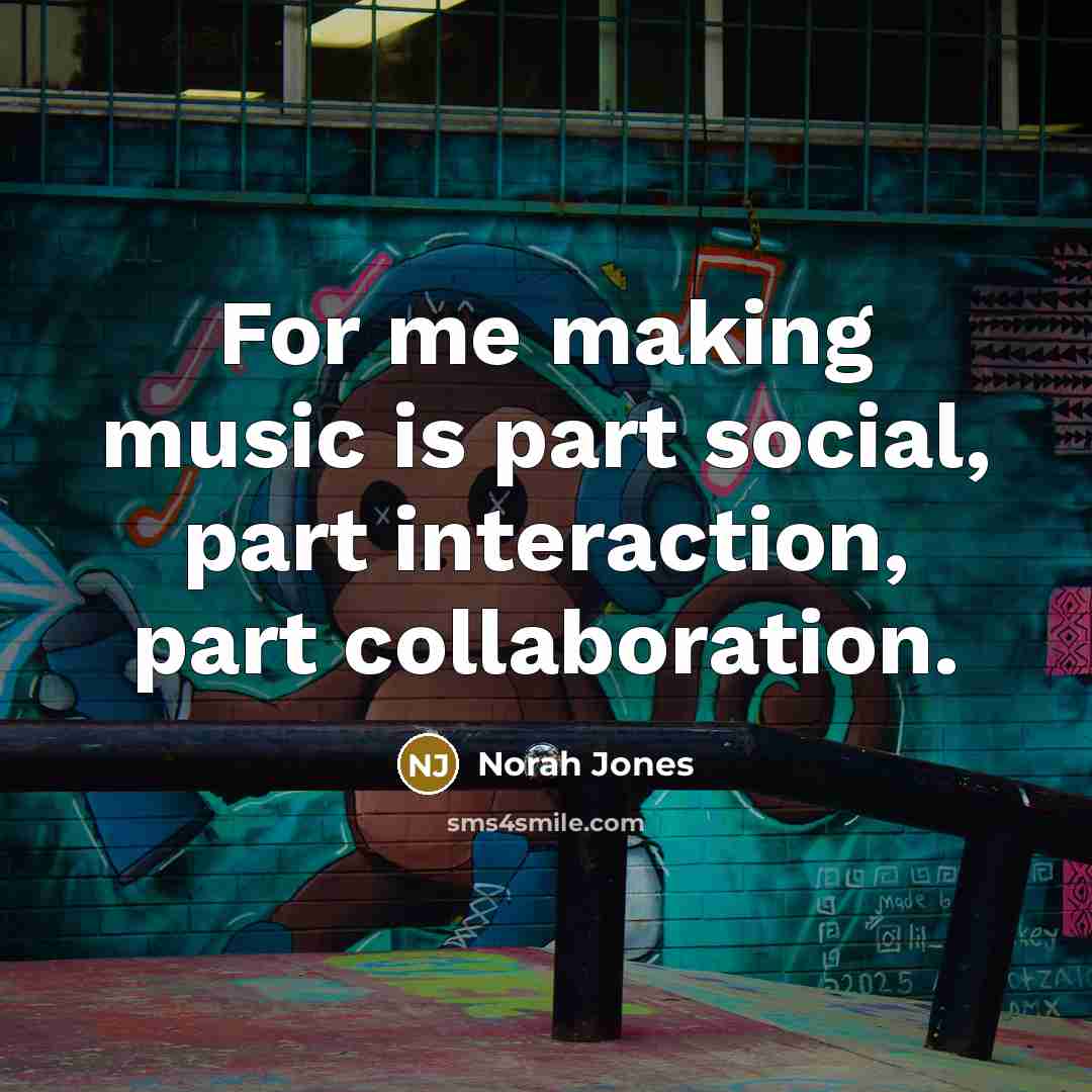 “For me making music is part social, part interaction, part…” quote by Norah Jones