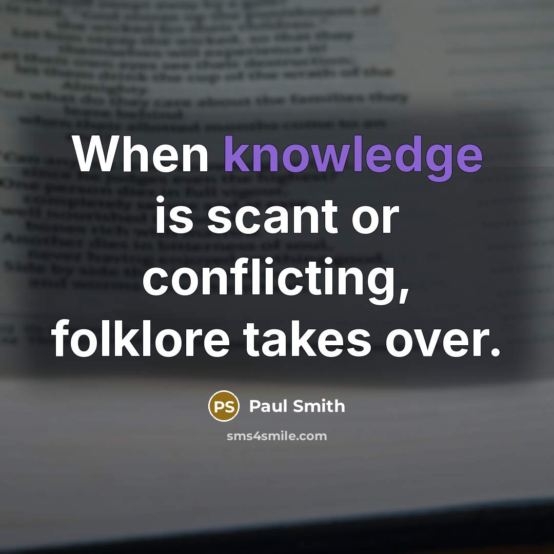 “When knowledge is scant or conflicting, folklore takes over.” quote by Paul Smith