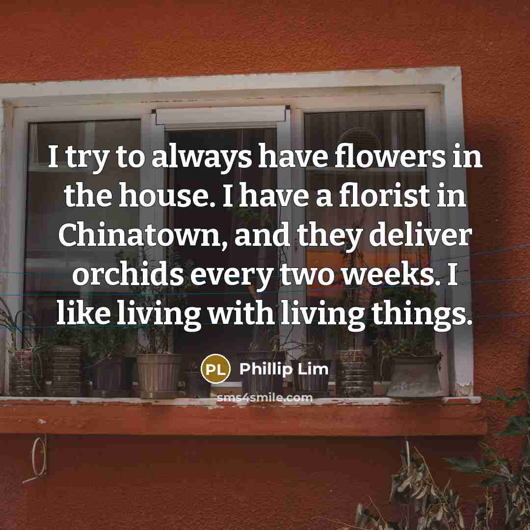 “I try to always have flowers in the house. I…” quote by Phillip Lim