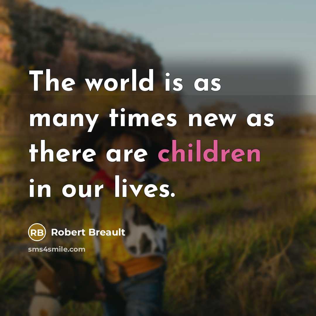 “The world is as many times new as there are children in our lives.” quote by Robert Breault