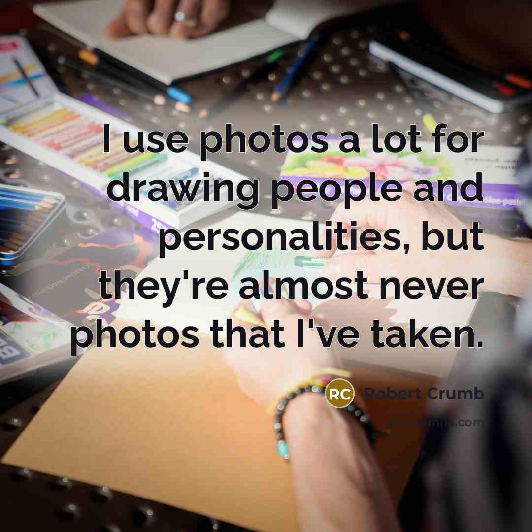 “I use photos a lot for drawing people and personalities,…” quote by Robert Crumb