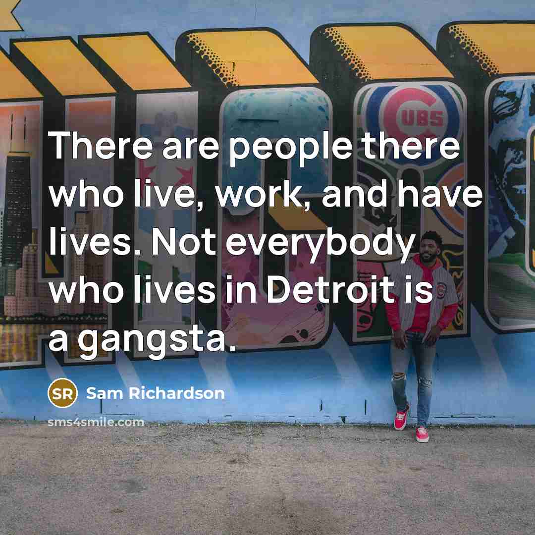 “There are people there who live, work, and have lives. Not everybody who lives in Detroit is a gangsta.” quote by Sam Richardson